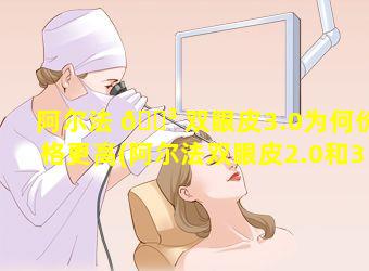 阿尔法 🐳 双眼皮3.0为何价格更高(阿尔法双眼皮2.0和3.0有 🪴 什么区别)